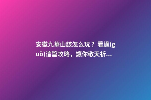 安徽九華山該怎么玩？看過(guò)這篇攻略，讓你敬天祈福游山玩水兩不誤